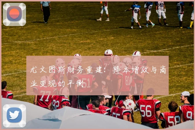 尤文图斯财务重建：降本增效与商业变现的平衡