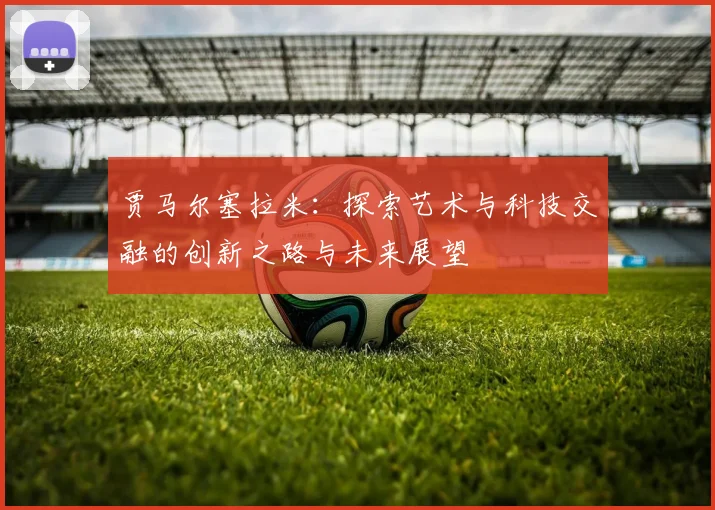 贾马尔塞拉米：探索艺术与科技交融的创新之路与未来展望