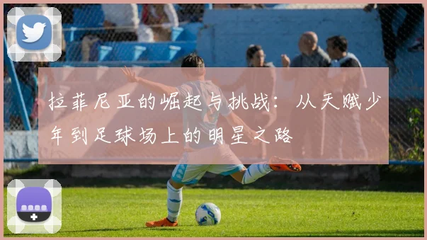 拉菲尼亚的崛起与挑战：从天赋少年到足球场上的明星之路