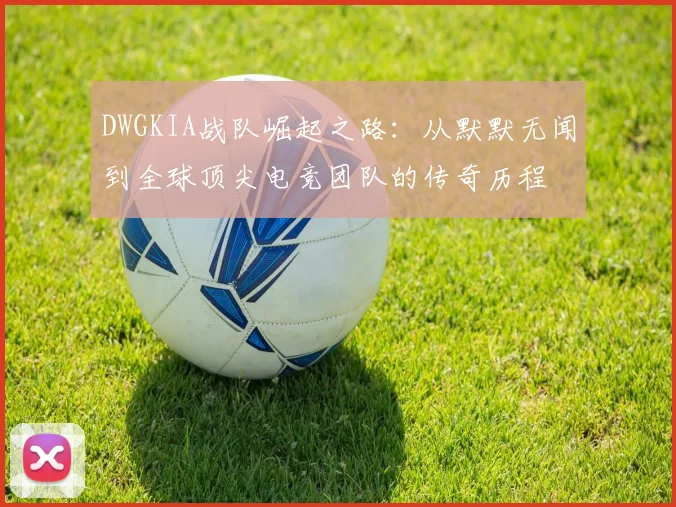 DWGKIA战队崛起之路：从默默无闻到全球顶尖电竞团队的传奇历程