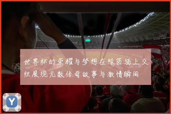 世界杯的荣耀与梦想在绿茵场上交织展现无数传奇故事与激情瞬间