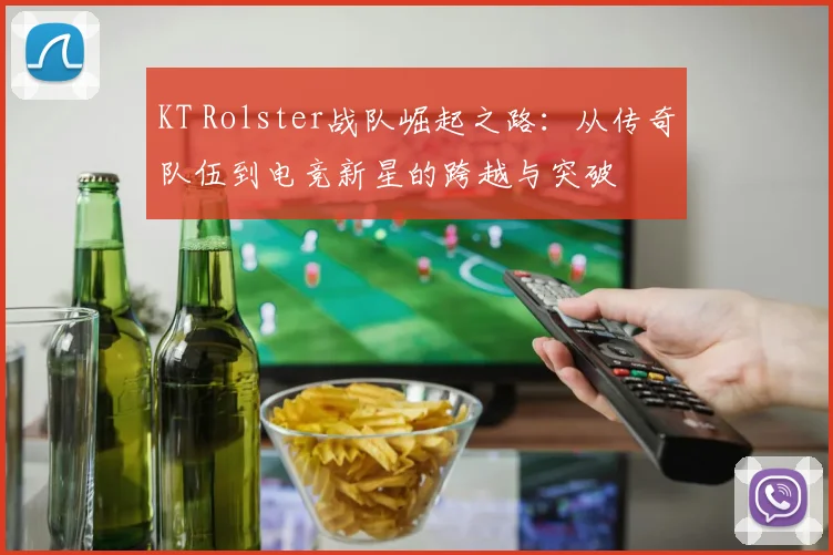 KT Rolster战队崛起之路：从传奇队伍到电竞新星的跨越与突破