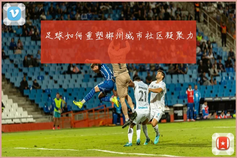 足球如何重塑郴州城市社区凝聚力