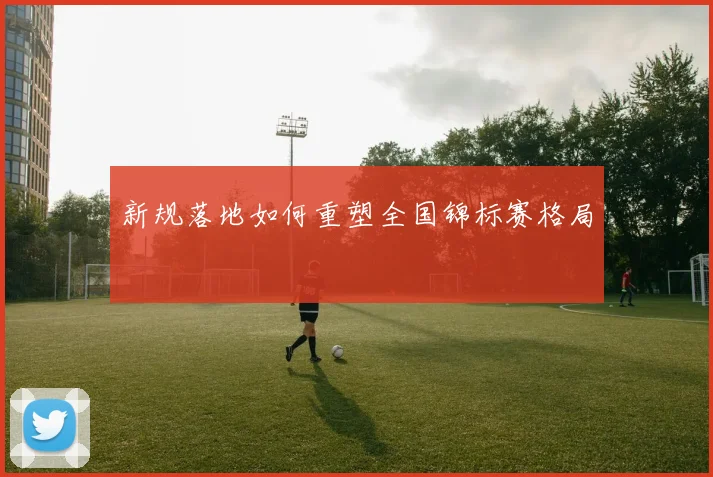 新规落地如何重塑全国锦标赛格局