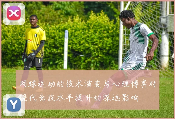 网球运动的技术演变与心理博弈对现代竞技水平提升的深远影响