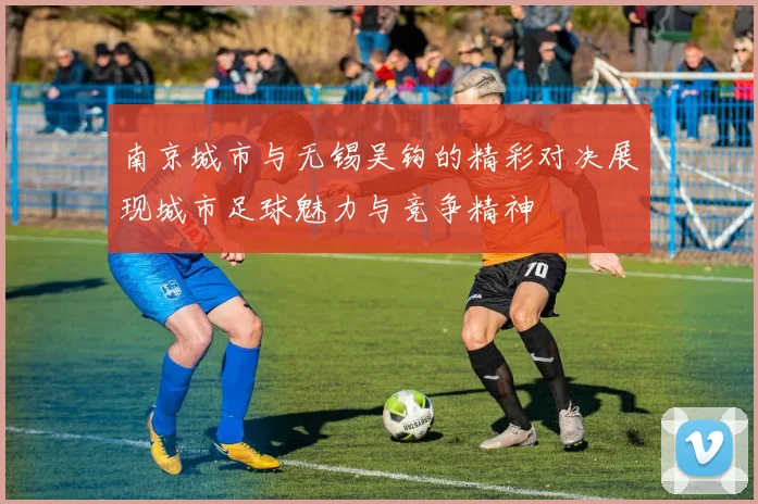 南京城市与无锡吴钩的精彩对决展现城市足球魅力与竞争精神