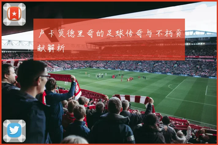 卢卡莫德里奇的足球传奇与不朽贡献解析