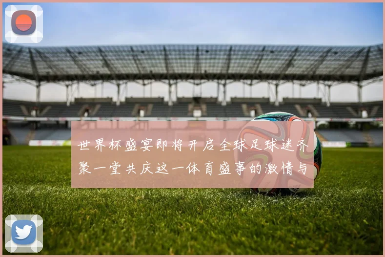 世界杯盛宴即将开启全球足球迷齐聚一堂共庆这一体育盛事的激情与荣耀