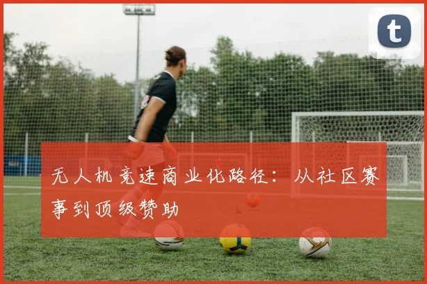无人机竞速商业化路径：从社区赛事到顶级赞助