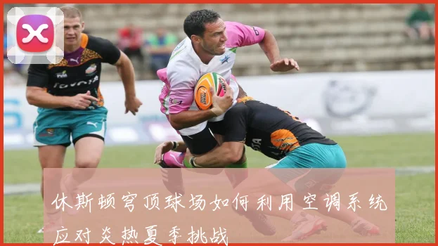 休斯顿穹顶球场如何利用空调系统应对炎热夏季挑战