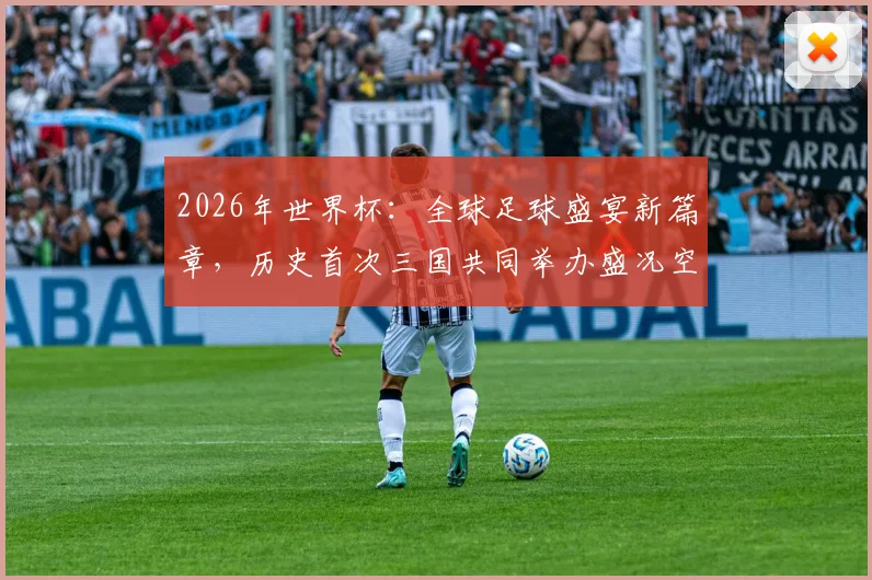 2026年世界杯：全球足球盛宴新篇章，历史首次三国共同举办盛况空前