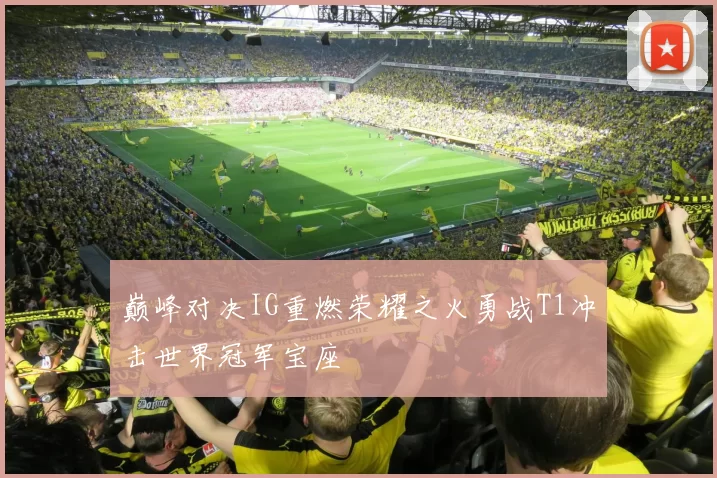 巅峰对决IG重燃荣耀之火勇战T1冲击世界冠军宝座