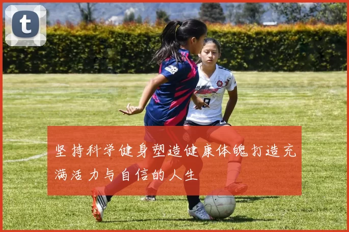 坚持科学健身塑造健康体魄打造充满活力与自信的人生