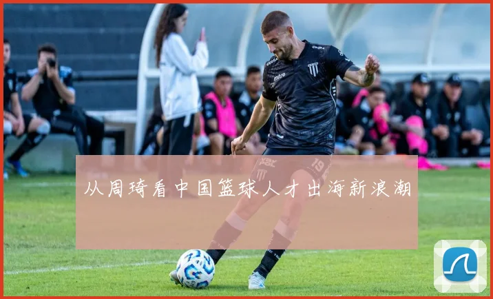 从周琦看中国篮球人才出海新浪潮