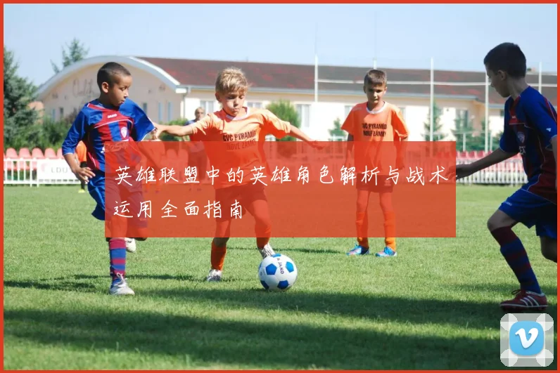 英雄联盟中的英雄角色解析与战术运用全面指南