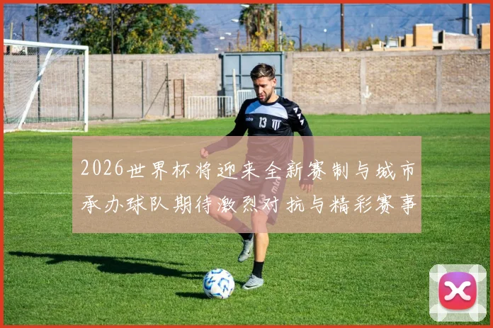 2026世界杯将迎来全新赛制与城市承办球队期待激烈对抗与精彩赛事