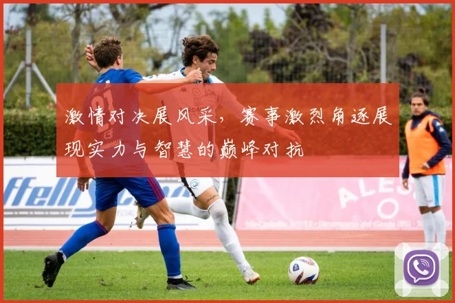 激情对决展风采，赛事激烈角逐展现实力与智慧的巅峰对抗