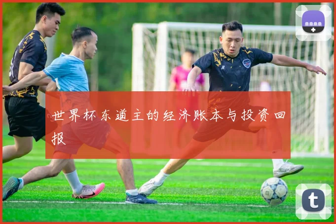 世界杯东道主的经济账本与投资回报