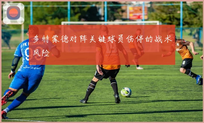 多特蒙德对阵关键球员伤停的战术风险