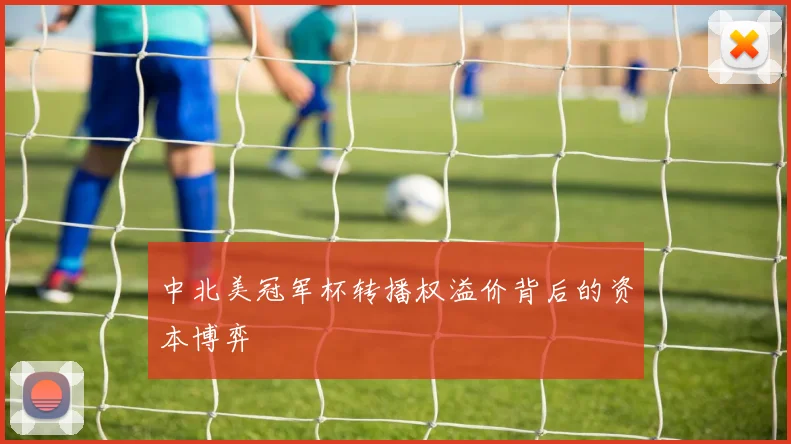 中北美冠军杯转播权溢价背后的资本博弈