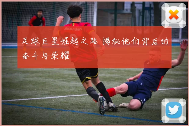 足球巨星崛起之路 揭秘他们背后的奋斗与荣耀