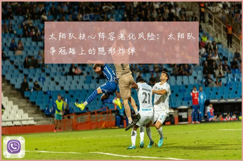 太阳队核心阵容老化风险：太阳队争冠路上的隐形炸弹