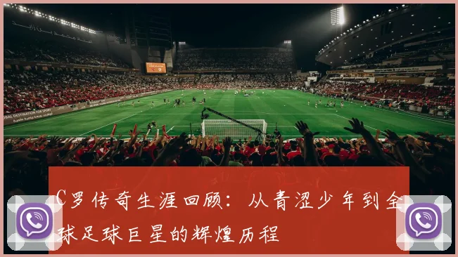 C罗传奇生涯回顾：从青涩少年到全球足球巨星的辉煌历程