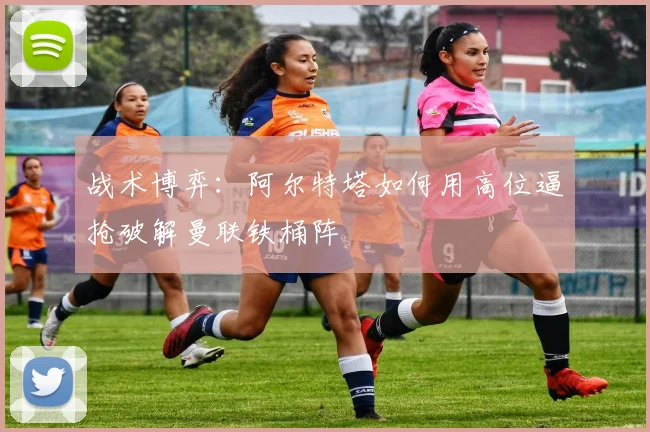 战术博弈：阿尔特塔如何用高位逼抢破解曼联铁桶阵
