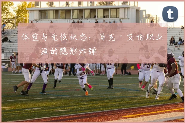 体重与竞技状态，马克·艾伦职业生涯的隐形炸弹