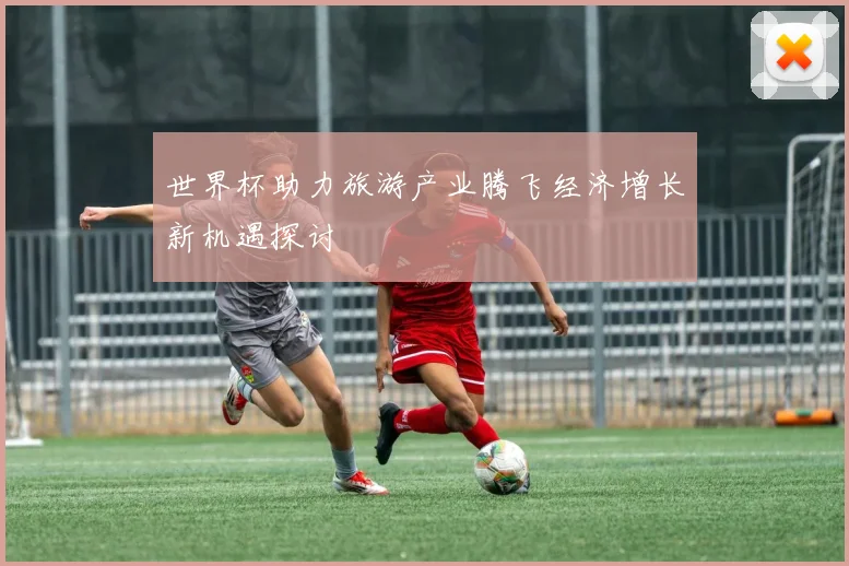 世界杯助力旅游产业腾飞经济增长新机遇探讨