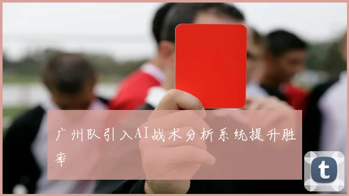 广州队引入AI战术分析系统提升胜率