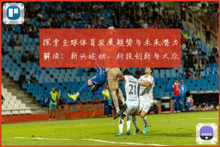 探索全球体育发展趋势与未来潜力解读：新兴运动、科技创新与大众健康的深度融合