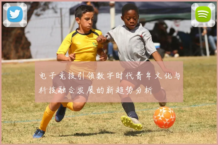 电子竞技引领数字时代青年文化与科技融合发展的新趋势分析