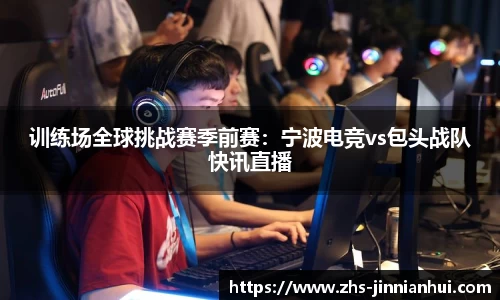 训练场全球挑战赛季前赛：宁波电竞vs包头战队快讯直播