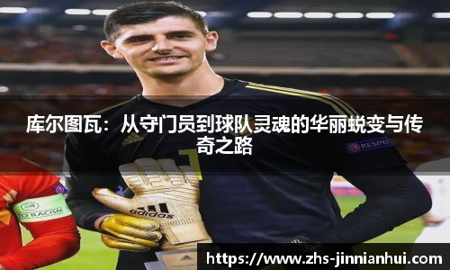 库尔图瓦：从守门员到球队灵魂的华丽蜕变与传奇之路
