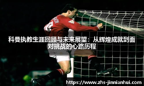 科曼执教生涯回顾与未来展望：从辉煌成就到面对挑战的心路历程